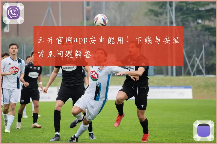 云开官网app安卓能用！下载与安装常见问题解答