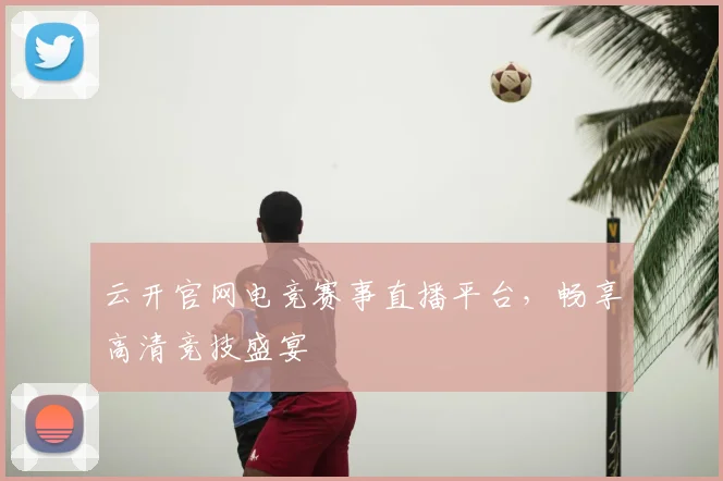 云开官网电竞赛事直播平台，畅享高清竞技盛宴
