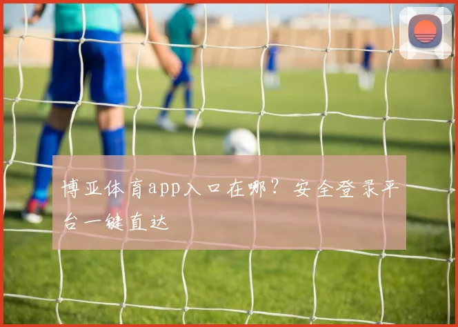 博亚体育app入口在哪？安全登录平台一键直达