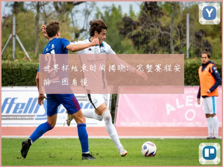 世界杯结束时间揭晓：完整赛程安排一图看懂