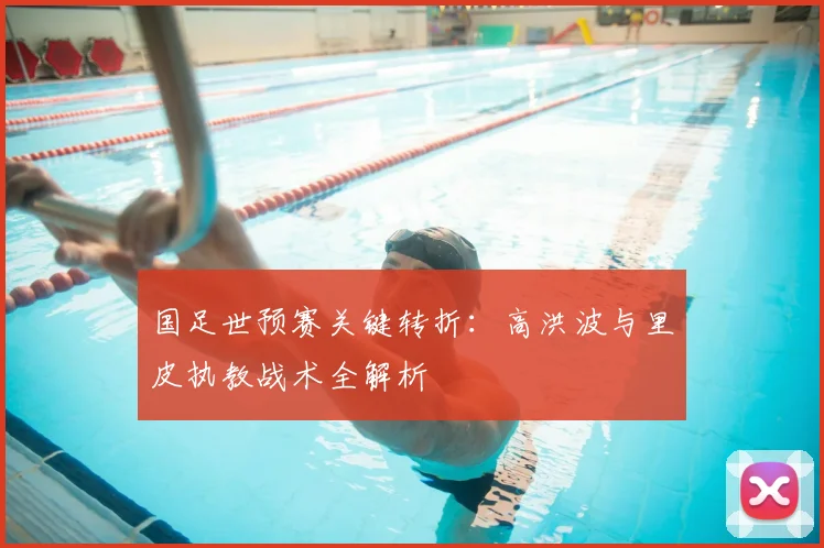 国足世预赛关键转折：高洪波与里皮执教战术全解析