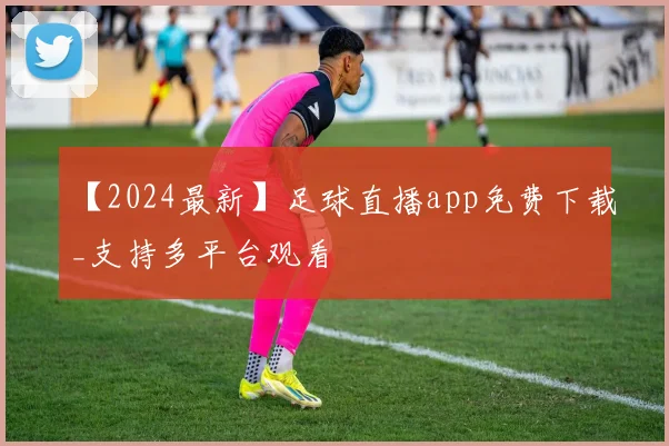 【2024最新】足球直播app免费下载_支持多平台观看