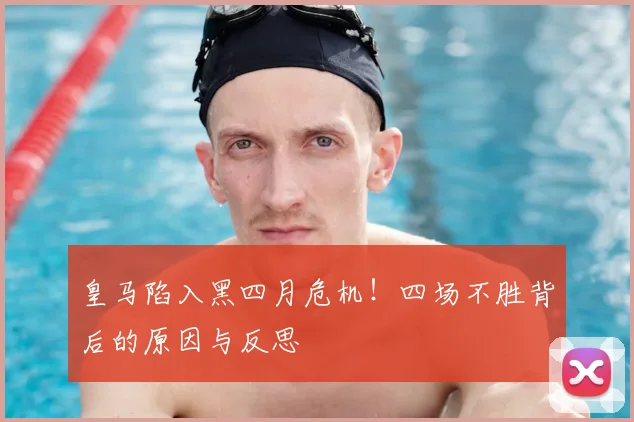 皇马陷入黑四月危机！四场不胜背后的原因与反思