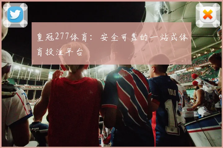 皇冠277体育：安全可靠的一站式体育投注平台