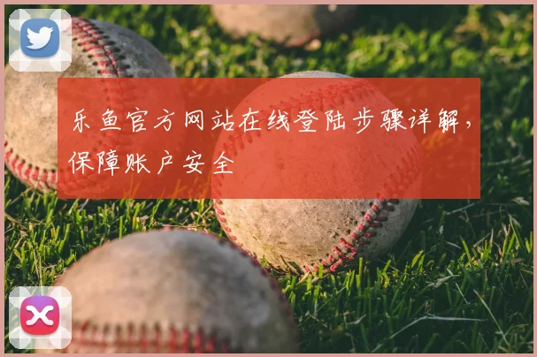 乐鱼官方网站在线登陆步骤详解，保障账户安全