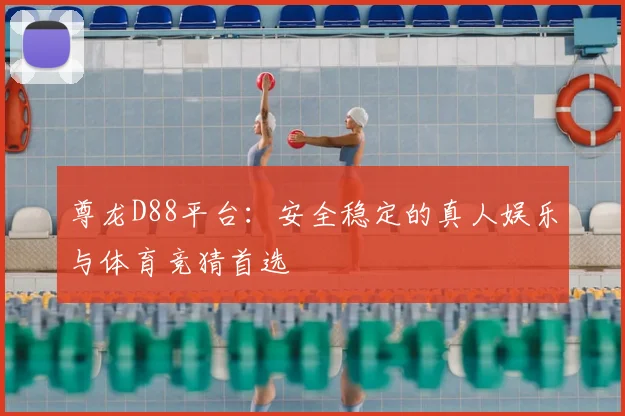 尊龙D88平台:安全稳定的真人娱乐与体育竞猜首选