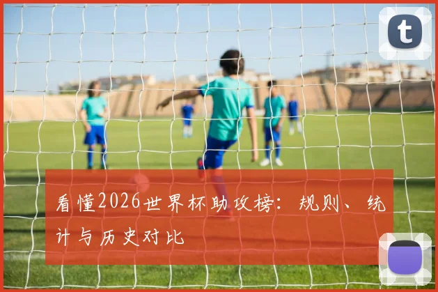 看懂2026世界杯助攻榜：规则、统计与历史对比