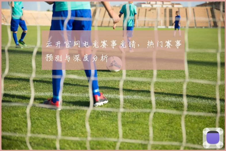 云开官网电竞赛事竞猜，热门赛事预测与深度分析
