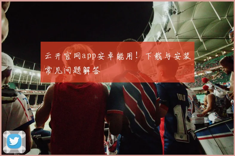 云开官网app安卓能用!下载与安装常见问题解答