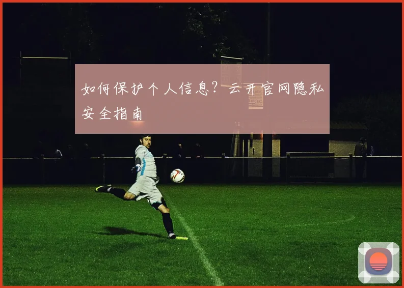 如何保护个人信息?云开官网隐私安全指南