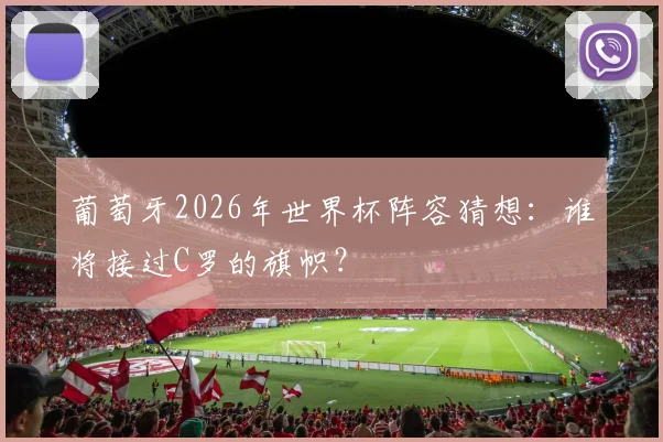 葡萄牙2026年世界杯阵容猜想：谁将接过C罗的旗帜？