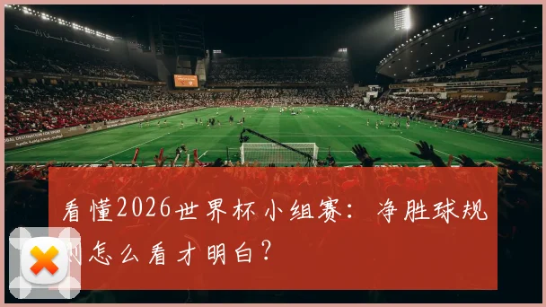 看懂2026世界杯小组赛：净胜球规则怎么看才明白？