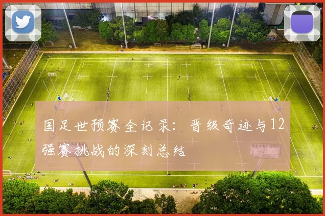 国足世预赛全记录:晋级奇迹与12强赛挑战的深刻总结