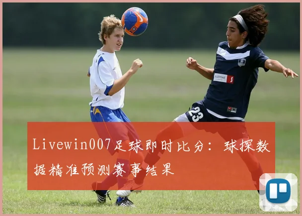 Livewin007足球即时比分：球探数据精准预测赛事结果