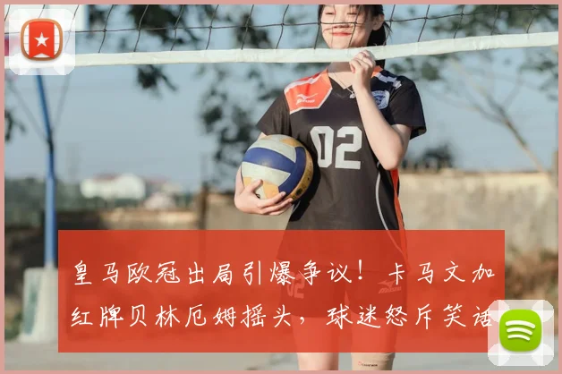 皇马欧冠出局引爆争议!卡马文加红牌贝林厄姆摇头,球迷怒斥笑话