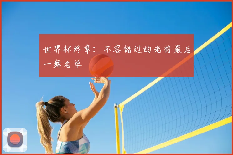 世界杯终章：不容错过的老将最后一舞名单