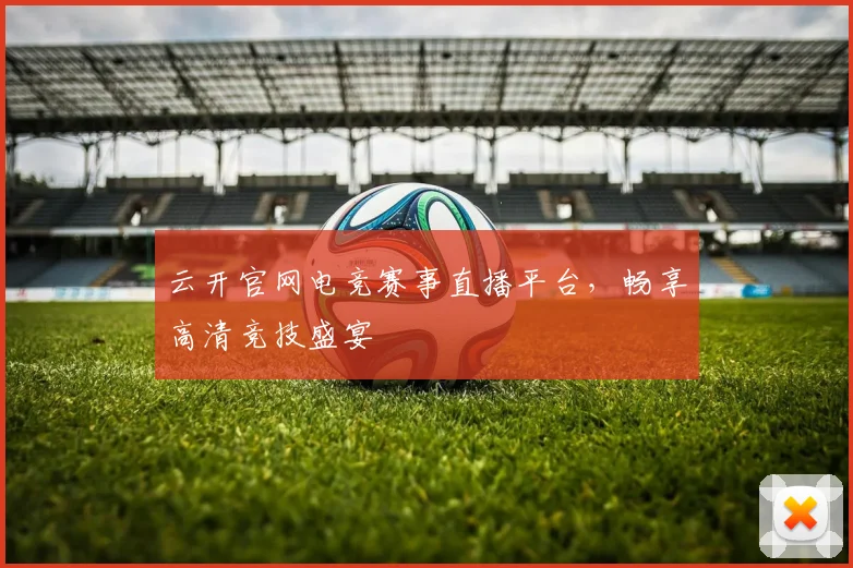 云开官网电竞赛事直播平台，畅享高清竞技盛宴
