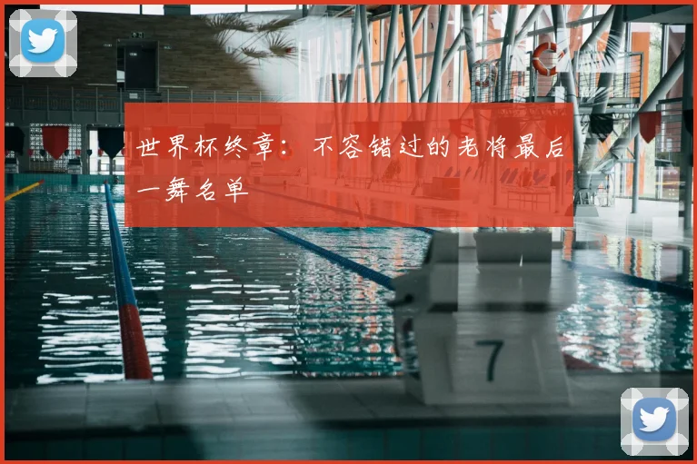 世界杯终章:不容错过的老将最后一舞名单