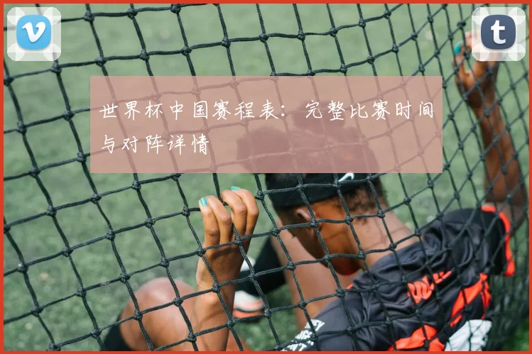 世界杯中国赛程表：完整比赛时间与对阵详情