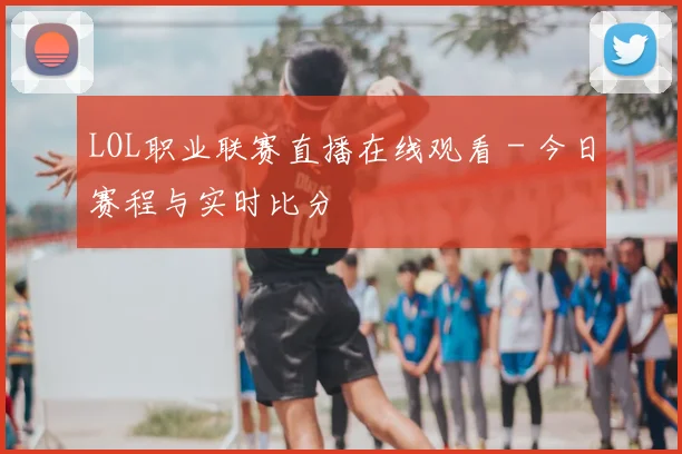 LOL职业联赛直播在线观看 - 今日赛程与实时比分