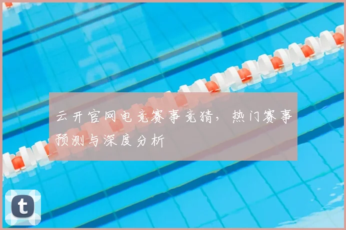 云开官网电竞赛事竞猜，热门赛事预测与深度分析