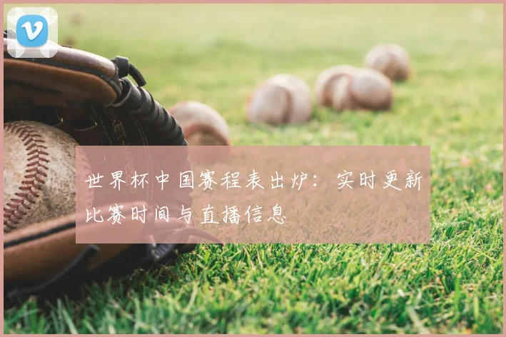 世界杯中国赛程表出炉：实时更新比赛时间与直播信息