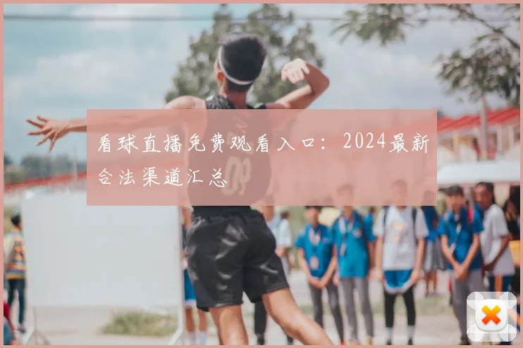 看球直播免费观看入口:2024最新合法渠道汇总