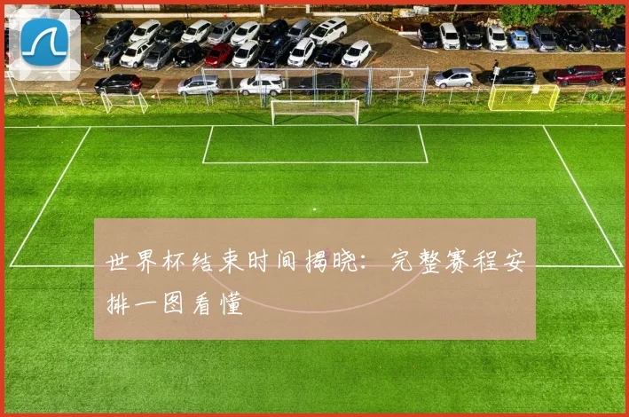 世界杯结束时间揭晓：完整赛程安排一图看懂