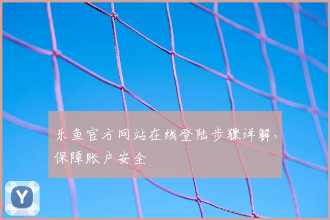 乐鱼官方网站在线登陆步骤详解,保障账户安全