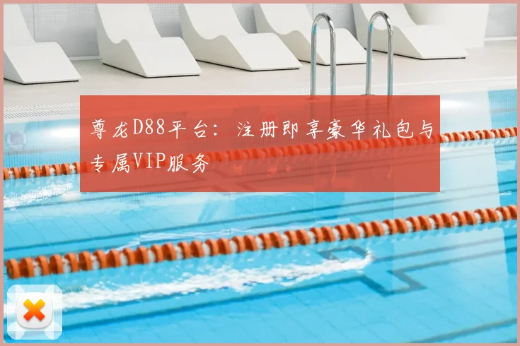 尊龙D88平台:注册即享豪华礼包与专属VIP服务