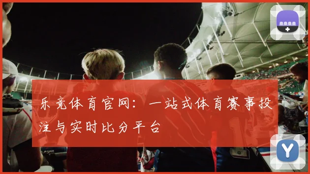 乐竞体育官网：一站式体育赛事投注与实时比分平台